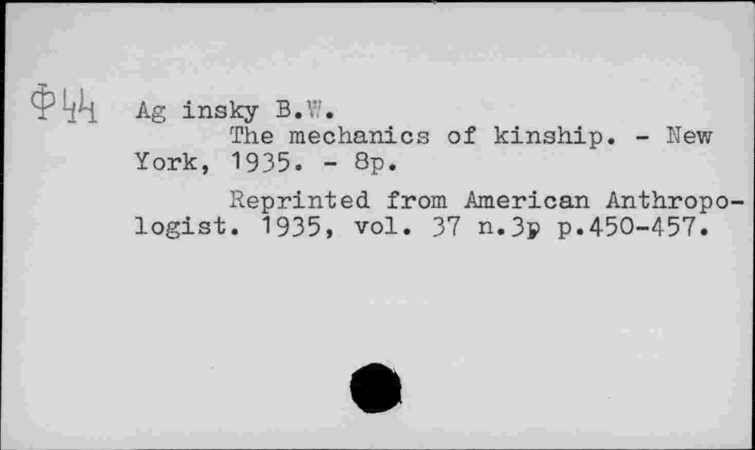 ﻿Ag insky B.W.
The mechanics of kinship. - New York, 1935. - 8p.
Reprinted from American Anthropo logist. 1935, vol. 37 n.3p p.450-457.